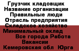 Грузчик-кладовщик › Название организации ­ Правильные люди › Отрасль предприятия ­ Складское хозяйство › Минимальный оклад ­ 26 000 - Все города Работа » Вакансии   . Кемеровская обл.,Юрга г.